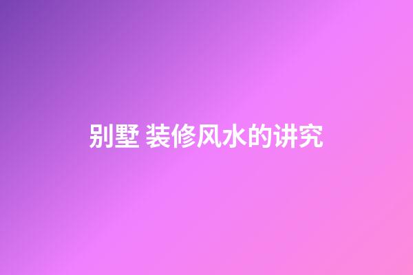 别墅 装修风水的讲究